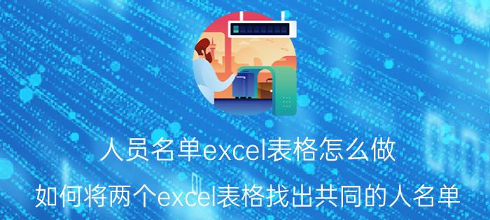 人员名单excel表格怎么做 如何将两个excel表格找出共同的人名单？